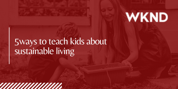 WKND - 5 ways to teach kids about sustainable living